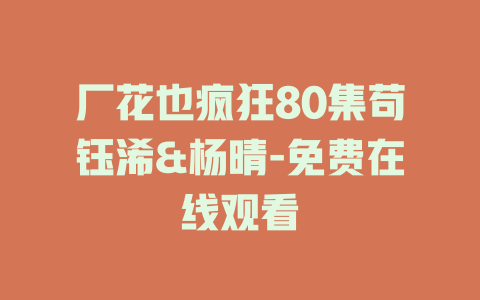 厂花也疯狂80集苟钰浠&杨晴-免费在线观看