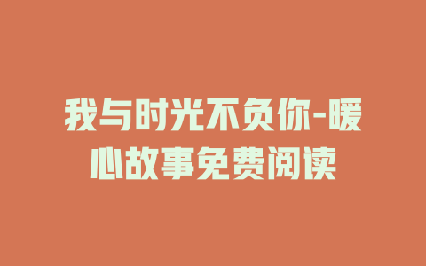 我与时光不负你-暖心故事免费阅读