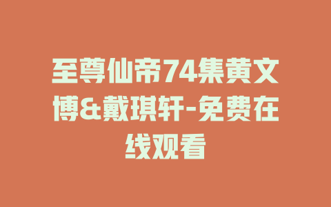 至尊仙帝74集黄文博&戴琪轩-免费在线观看