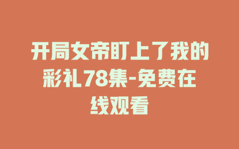 开局女帝盯上了我的彩礼78集-免费在线观看