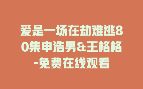 爱是一场在劫难逃80集申浩男&王格格-免费在线观看