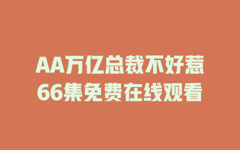 AA万亿总裁不好惹66集免费在线观看