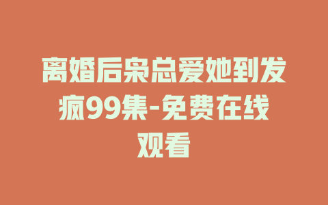 离婚后枭总爱她到发疯99集-免费在线观看