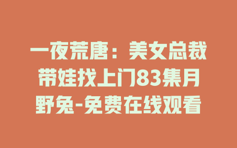 一夜荒唐：美女总裁带娃找上门83集月野兔-免费在线观看