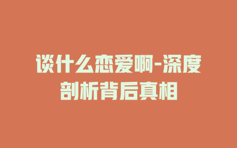 谈什么恋爱啊-深度剖析背后真相