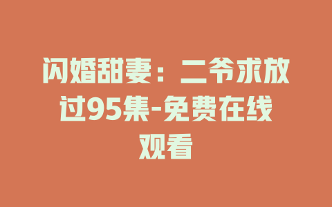 闪婚甜妻：二爷求放过95集-免费在线观看