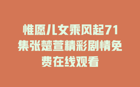 惟愿儿女乘风起71集张楚萱精彩剧情免费在线观看