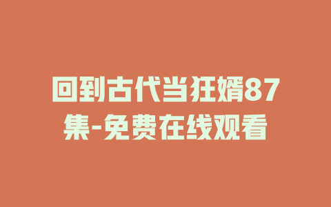回到古代当狂婿87集-免费在线观看