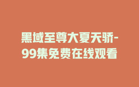 黑域至尊大夏天骄-99集免费在线观看