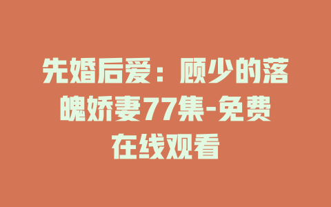 先婚后爱：顾少的落魄娇妻77集-免费在线观看