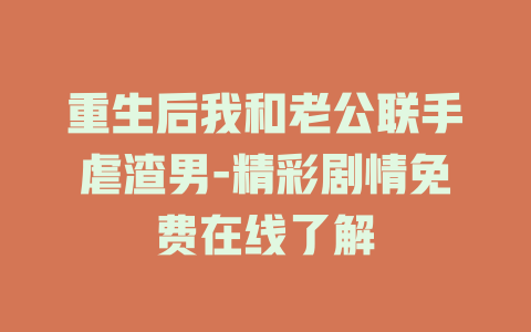 重生后我和老公联手虐渣男-精彩剧情免费在线了解