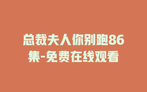 总裁夫人你别跑86集-免费在线观看