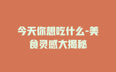 今天你想吃什么-美食灵感大揭秘