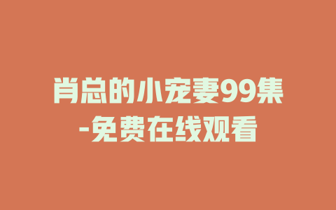 肖总的小宠妻99集-免费在线观看