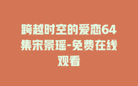 跨越时空的爱恋64集宋景瑶-免费在线观看