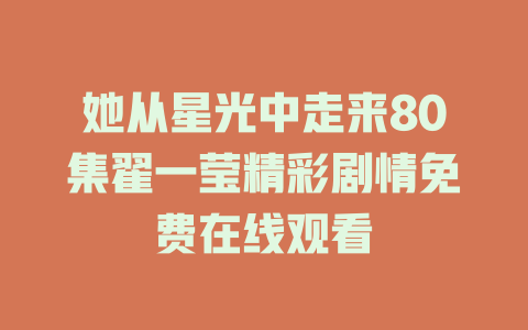她从星光中走来80集翟一莹精彩剧情免费在线观看