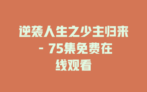 逆袭人生之少主归来 - 75集免费在线观看