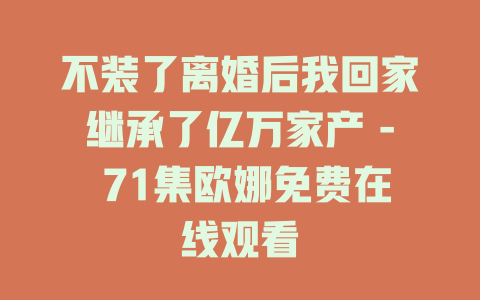 不装了离婚后我回家继承了亿万家产 - 71集欧娜免费在线观看