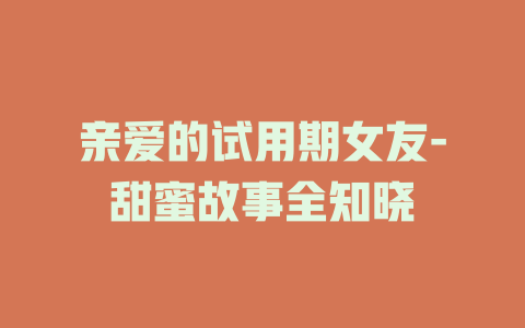 亲爱的试用期女友-甜蜜故事全知晓