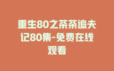 重生80之茶茶追夫记80集-免费在线观看