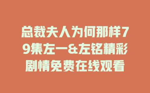 总裁夫人为何那样79集左一&左铭精彩剧情免费在线观看