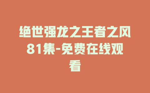 绝世强龙之王者之风81集-免费在线观看