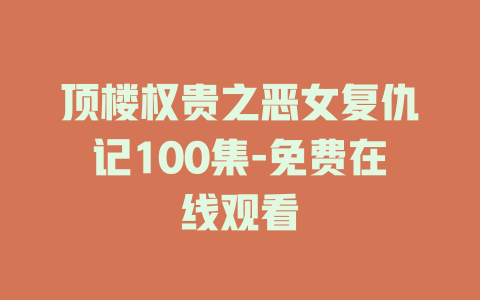 顶楼权贵之恶女复仇记100集-免费在线观看