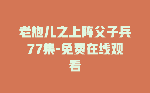 老炮儿之上阵父子兵77集-免费在线观看