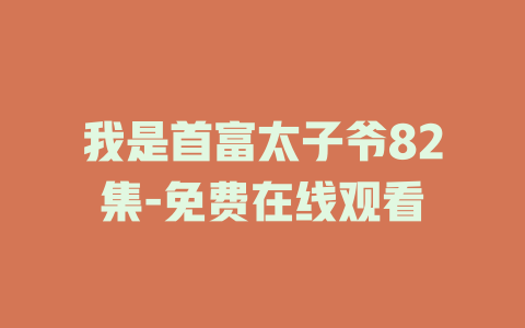 我是首富太子爷82集-免费在线观看