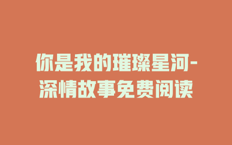 你是我的璀璨星河-深情故事免费阅读