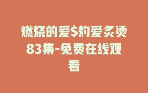 燃烧的爱$灼爱炙烫83集-免费在线观看