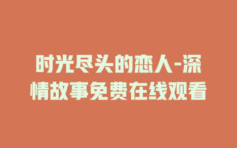 时光尽头的恋人-深情故事免费在线观看