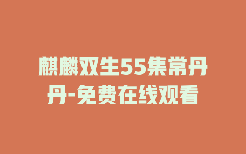 麒麟双生55集常丹丹-免费在线观看