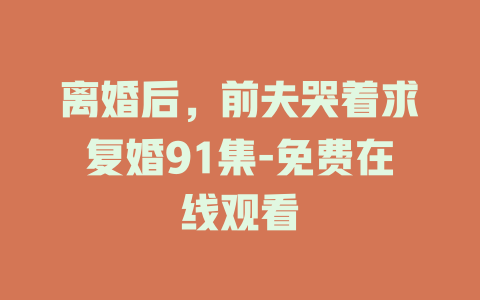 离婚后，前夫哭着求复婚91集-免费在线观看