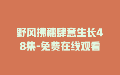 野风拂穗肆意生长48集-免费在线观看