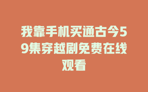 我靠手机买通古今59集穿越剧免费在线观看