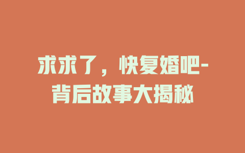 求求了，快复婚吧-背后故事大揭秘