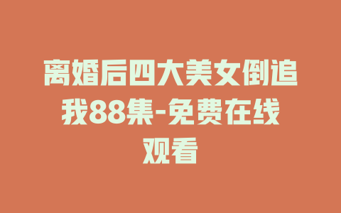 离婚后四大美女倒追我88集-免费在线观看