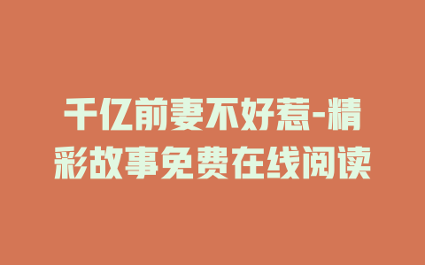 千亿前妻不好惹-精彩故事免费在线阅读