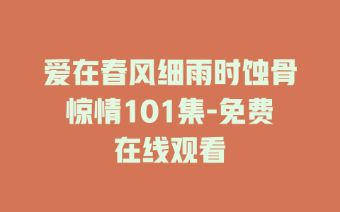 爱在春风细雨时蚀骨惊情101集-免费在线观看