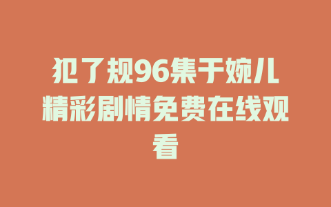 犯了规96集于婉儿精彩剧情免费在线观看