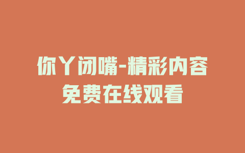 你丫闭嘴-精彩内容免费在线观看