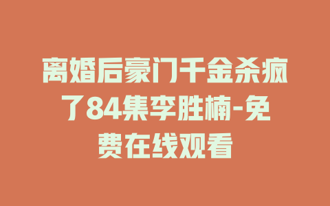 离婚后豪门千金杀疯了84集李胜楠-免费在线观看