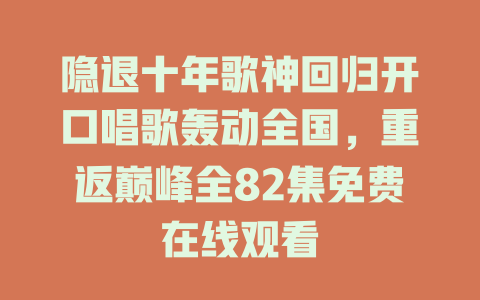 隐退十年歌神回归开口唱歌轰动全国，重返巅峰全82集免费在线观看