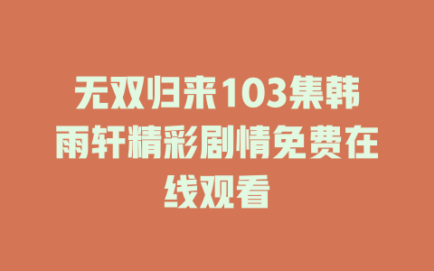 无双归来103集韩雨轩精彩剧情免费在线观看