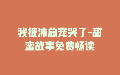 我被沐总宠哭了-甜蜜故事免费畅读