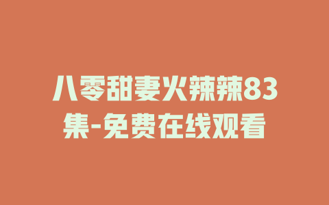 八零甜妻火辣辣83集-免费在线观看
