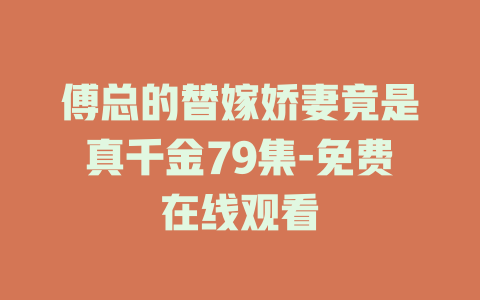 傅总的替嫁娇妻竟是真千金79集-免费在线观看