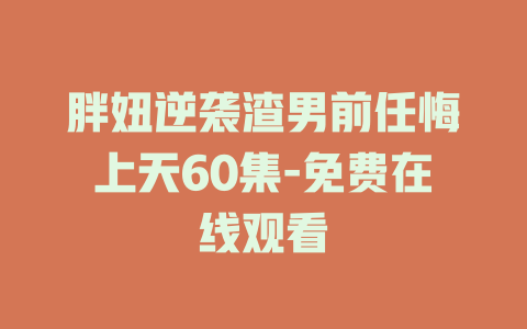 胖妞逆袭渣男前任悔上天60集-免费在线观看