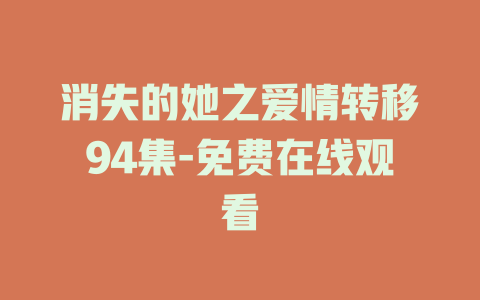 消失的她之爱情转移94集-免费在线观看